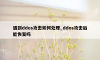 遇到ddos攻击如何处理_ddos攻击后能恢复吗