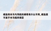蠕虫和木马与传统的病毒有什么不同_蠕虫属不属于木马程序类型