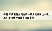 标题 如何看待台湾当局抹黑大陆疫苗这一现象?_台湾看待被黑客攻击事件