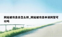 网站被攻击会怎么样_网站被攻击申请网警可以吗