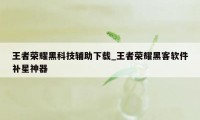 王者荣耀黑科技辅助下载_王者荣耀黑客软件补星神器