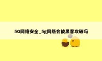 5G网络安全_5g网络会被黑客攻破吗