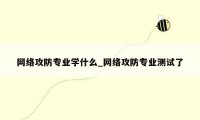 网络攻防专业学什么_网络攻防专业测试了