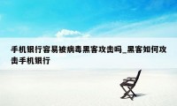 手机银行容易被病毒黑客攻击吗_黑客如何攻击手机银行