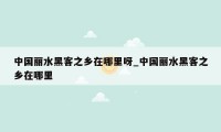 中国丽水黑客之乡在哪里呀_中国丽水黑客之乡在哪里