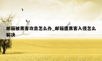 邮箱被黑客攻击怎么办_邮箱遭黑客入侵怎么解决