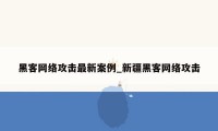 黑客网络攻击最新案例_新疆黑客网络攻击