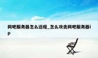 网吧服务器怎么远程_怎么攻击网吧服务器ip