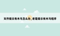 文件提示有木马怎么办_老是提示有木马程序