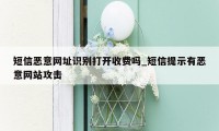 短信恶意网址识别打开收费吗_短信提示有恶意网站攻击