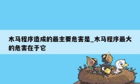 木马程序造成的最主要危害是_木马程序最大的危害在于它