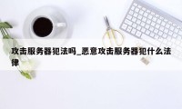 攻击服务器犯法吗_恶意攻击服务器犯什么法律