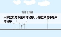 小象壁纸是不是木马程序_小象壁纸是不是木马程序