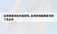 台湾黑客攻击大陆游戏_台湾机场被黑客攻击了怎么办