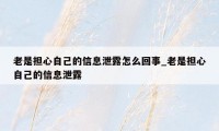 老是担心自己的信息泄露怎么回事_老是担心自己的信息泄露