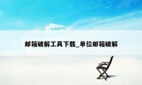 邮箱破解工具下载_单位邮箱破解
