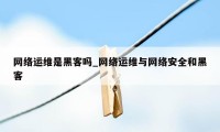 网络运维是黑客吗_网络运维与网络安全和黑客