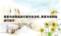 黑客攻击网站进行敲诈犯法吗_黑客攻击网站进行敲诈