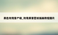 黑色玫瑰客户端_玫瑰黑客壁纸插画教程图片