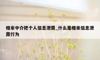 相亲中介把个人信息泄露_什么是相亲信息泄露行为