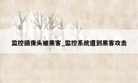 监控摄像头被黑客_监控系统遭到黑客攻击