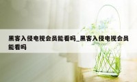 黑客入侵电视会员能看吗_黑客入侵电视会员能看吗