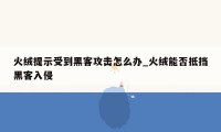 火绒提示受到黑客攻击怎么办_火绒能否抵挡黑客入侵