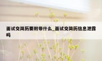 面试交简历要附带什么_面试交简历信息泄露吗