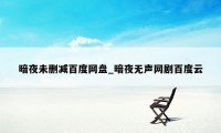 暗夜未删减百度网盘_暗夜无声网剧百度云
