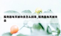 服务器每天被攻击怎么回事_服务器每天被攻击