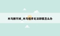 木马删不掉_木马程序无法卸载怎么办