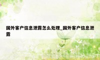 国外客户信息泄露怎么处理_国外客户信息泄露