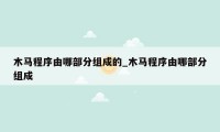 木马程序由哪部分组成的_木马程序由哪部分组成