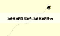 攻击非法网站犯法吗_攻击非法网站qq