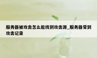 服务器被攻击怎么能找到攻击源_服务器受到攻击记录