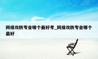 网络攻防专业哪个最好考_网络攻防专业哪个最好