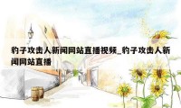 豹子攻击人新闻网站直播视频_豹子攻击人新闻网站直播