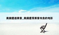 美国遭遇黑客_美国遭受黑客攻击的电影