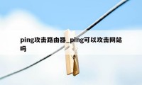 ping攻击路由器_ping可以攻击网站吗