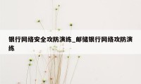银行网络安全攻防演练_邮储银行网络攻防演练