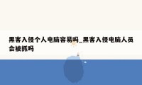 黑客入侵个人电脑容易吗_黑客入侵电脑人员会被抓吗