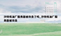 沙特炼油厂服务器被攻击了吗_沙特炼油厂服务器被攻击
