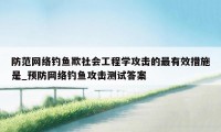 防范网络钓鱼欺社会工程学攻击的最有效措施是_预防网络钓鱼攻击测试答案