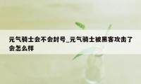 元气骑士会不会封号_元气骑士被黑客攻击了会怎么样