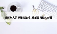 破解别人的邮箱犯法吗_破解冒用他人邮箱