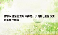 黑客入侵潜艇发射导弹是什么电影_黑客攻击航母事件始末