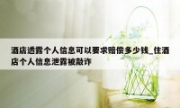 酒店透露个人信息可以要求赔偿多少钱_住酒店个人信息泄露被敲诈