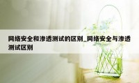 网络安全和渗透测试的区别_网络安全与渗透测试区别