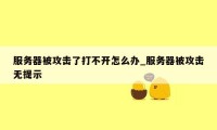 服务器被攻击了打不开怎么办_服务器被攻击无提示