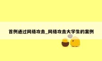 首例通过网络攻击_网络攻击大学生的案例